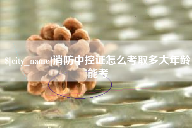 枣阳消防中控证怎么考取多大年龄能考